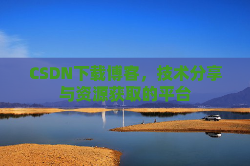 CSDN下载博客，技术分享与资源获取的平台